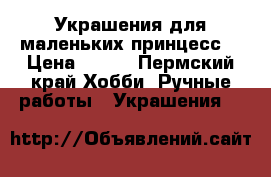 Украшения для маленьких принцесс  › Цена ­ 100 - Пермский край Хобби. Ручные работы » Украшения   